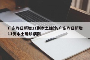广东昨日新增11例本土确诊/广东昨日新增11例本土确诊病例