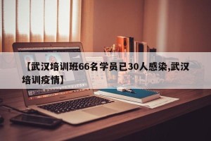 【武汉培训班66名学员已30人感染,武汉培训疫情】