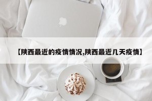 【陕西最近的疫情情况,陕西最近几天疫情】